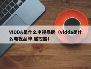 VIDDA是什么电视品牌（vidda是什么电视品牌,遥控器）