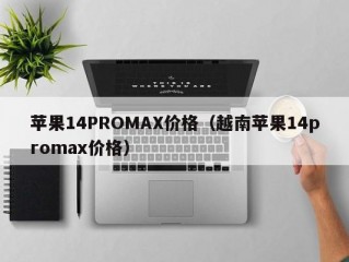 苹果14PROMAX价格（越南苹果14promax价格）