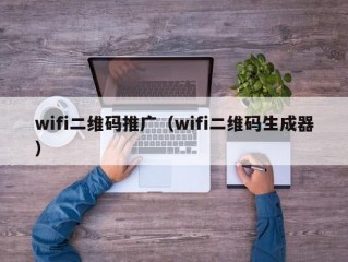 wifi二维码推广（wifi二维码生成器）