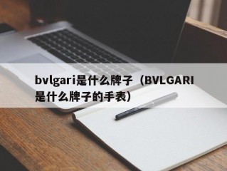 bvlgari是什么牌子（BVLGARI是什么牌子的手表）
