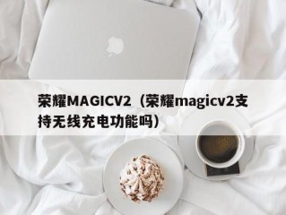荣耀MAGICV2（荣耀magicv2支持无线充电功能吗）