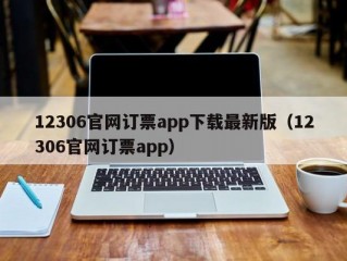 12306官网订票app下载最新版（12306官网订票app）