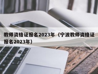 教师资格证报名2023年（宁波教师资格证报名2023年）
