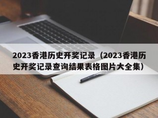 2023香港历史开奖记录（2023香港历史开奖记录查询结果表格图片大全集）