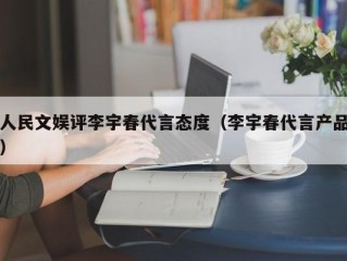 人民文娱评李宇春代言态度（李宇春代言产品）