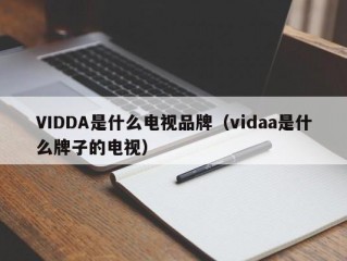 VIDDA是什么电视品牌（vidaa是什么牌子的电视）