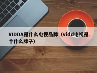 VIDDA是什么电视品牌（vidd电视是个什么牌子）