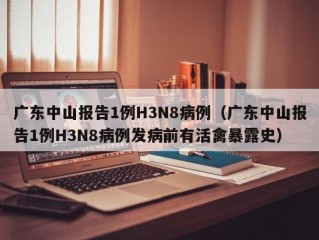 广东中山报告1例H3N8病例（广东中山报告1例H3N8病例发病前有活禽暴露史）