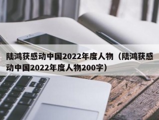 陆鸿获感动中国2022年度人物（陆鸿获感动中国2022年度人物200字）