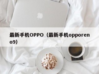 最新手机OPPO（最新手机opporeno9）