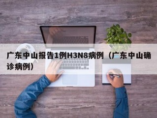 广东中山报告1例H3N8病例（广东中山确诊病例）
