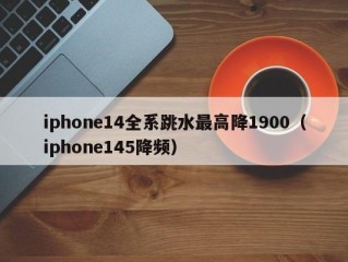 iphone14全系跳水最高降1900（iphone145降频）