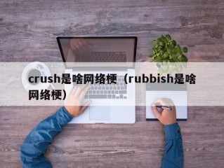 crush是啥网络梗（rubbish是啥网络梗）