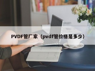 PVDF管厂家（pvdf管价格是多少）